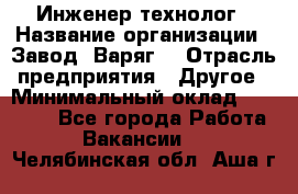 Инженер-технолог › Название организации ­ Завод "Варяг" › Отрасль предприятия ­ Другое › Минимальный оклад ­ 24 000 - Все города Работа » Вакансии   . Челябинская обл.,Аша г.